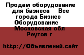 Продам оборудование для бизнеса  - Все города Бизнес » Оборудование   . Московская обл.,Реутов г.